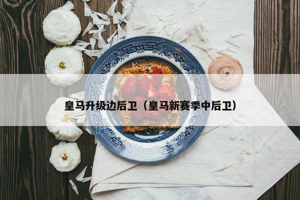 皇马升级边后卫（皇马新赛季中后卫）