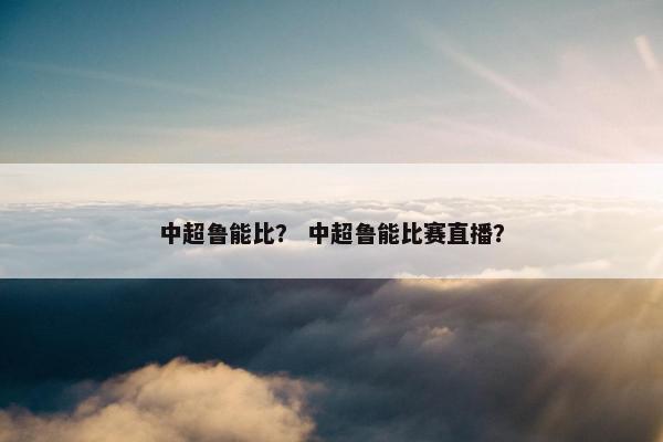 中超鲁能比？ 中超鲁能比赛直播？