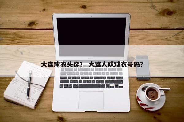 大连球衣头像？ 大连人队球衣号码？