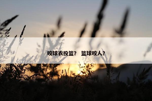 咬球衣投篮？ 篮球咬人？