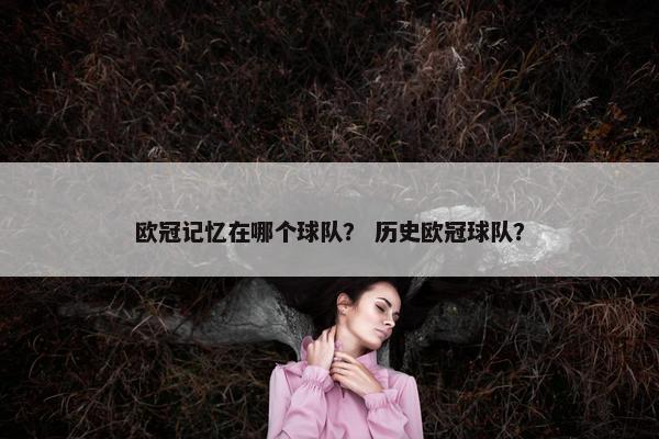 欧冠记忆在哪个球队？ 历史欧冠球队？