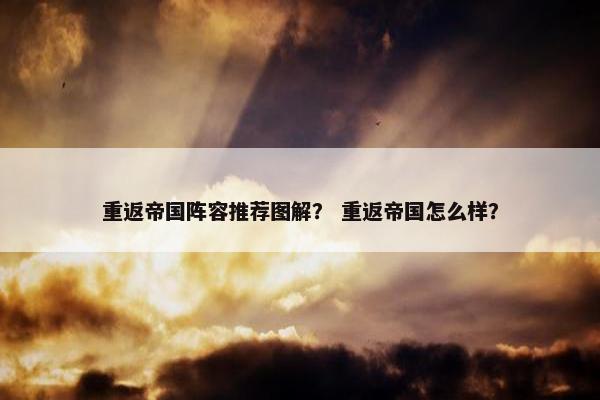 重返帝国阵容推荐图解？ 重返帝国怎么样？