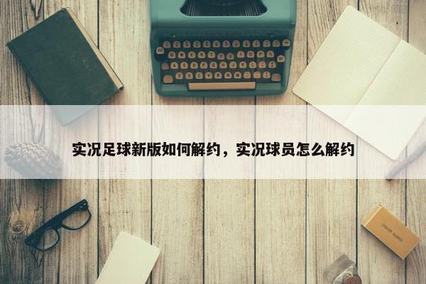 实况足球新版如何解约，实况球员怎么解约
