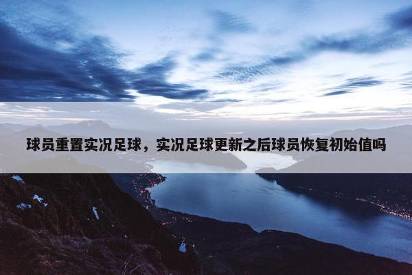 球员重置实况足球，实况足球更新之后球员恢复初始值吗