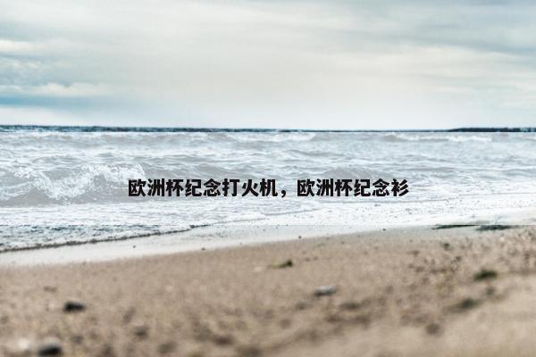 欧洲杯纪念打火机，欧洲杯纪念衫