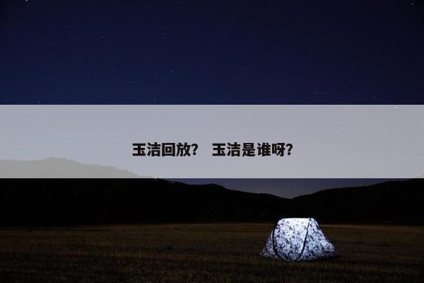 玉洁回放？ 玉洁是谁呀？