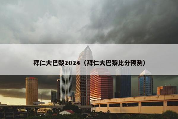 拜仁大巴黎2024（拜仁大巴黎比分预测）