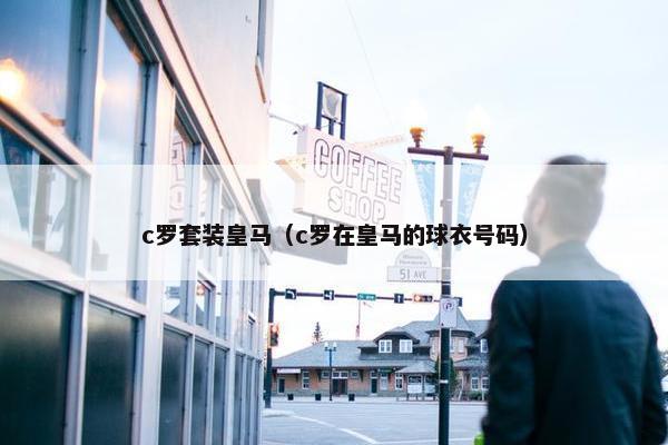 c罗套装皇马（c罗在皇马的球衣号码）