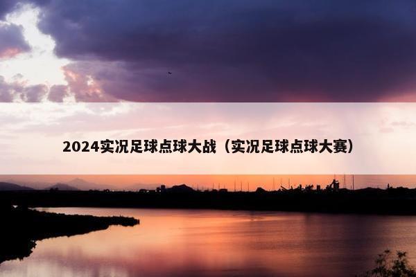 2024实况足球点球大战（实况足球点球大赛）