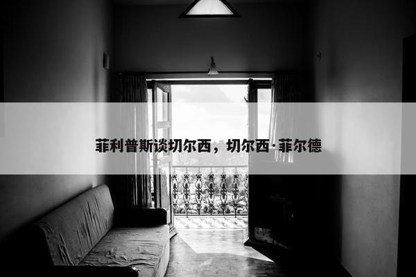 菲利普斯谈切尔西，切尔西·菲尔德