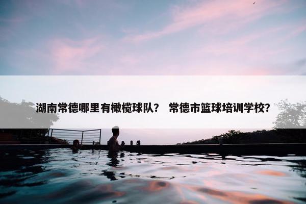 湖南常德哪里有橄榄球队？ 常德市篮球培训学校？