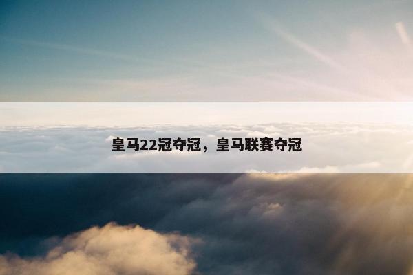 皇马22冠夺冠，皇马联赛夺冠
