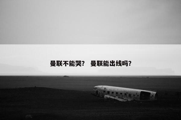 曼联不能哭？ 曼联能出线吗？