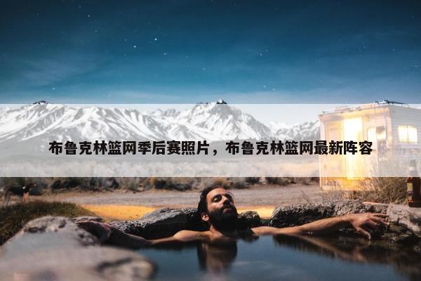 布鲁克林篮网季后赛照片，布鲁克林篮网最新阵容