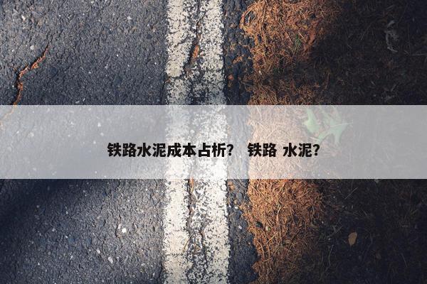 铁路水泥成本占析？ 铁路 水泥？