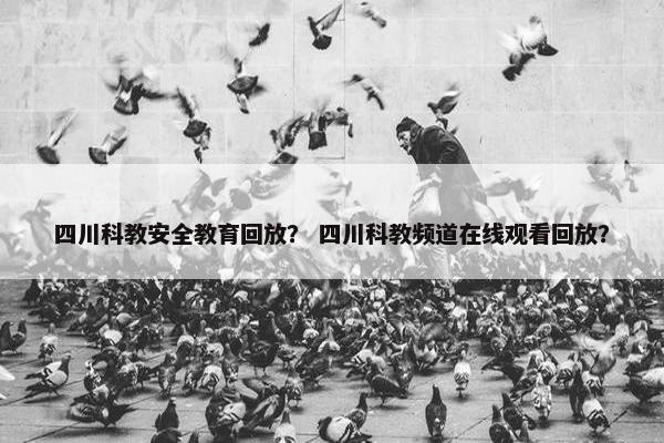 四川科教安全教育回放？ 四川科教频道在线观看回放？