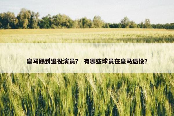 皇马踢到退役演员？ 有哪些球员在皇马退役？