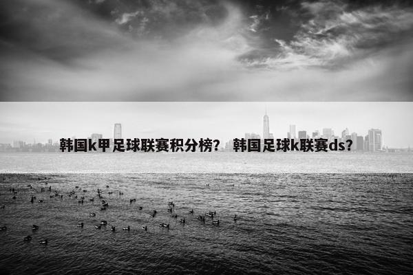 韩国k甲足球联赛积分榜？ 韩国足球k联赛ds？