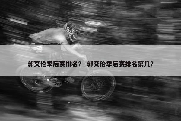郭艾伦季后赛排名？ 郭艾伦季后赛排名第几？