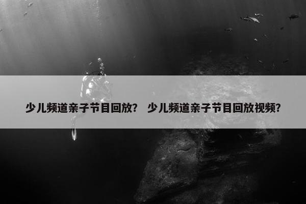 少儿频道亲子节目回放？ 少儿频道亲子节目回放视频？