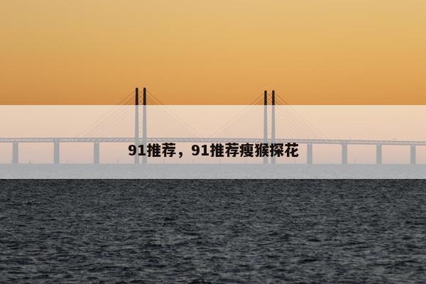 91推荐，91推荐瘦猴探花