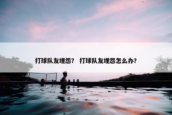 打球队友埋怨？ 打球队友埋怨怎么办？