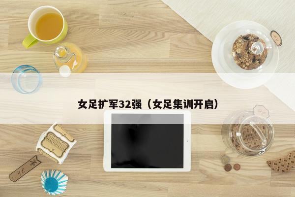 女足扩军32强（女足集训开启）