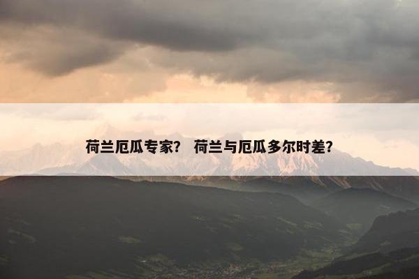 荷兰厄瓜专家？ 荷兰与厄瓜多尔时差？