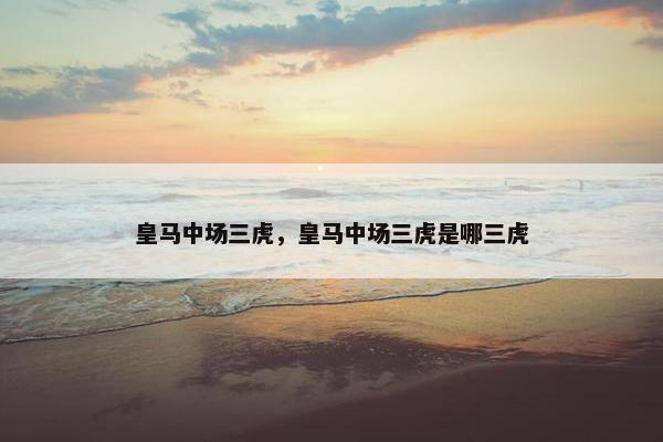 皇马中场三虎，皇马中场三虎是哪三虎