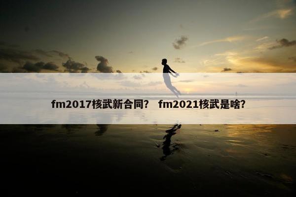 fm2017核武新合同？ fm2021核武是啥？