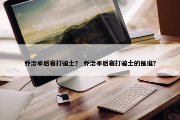 乔治季后赛打骑士？ 乔治季后赛打骑士的是谁？