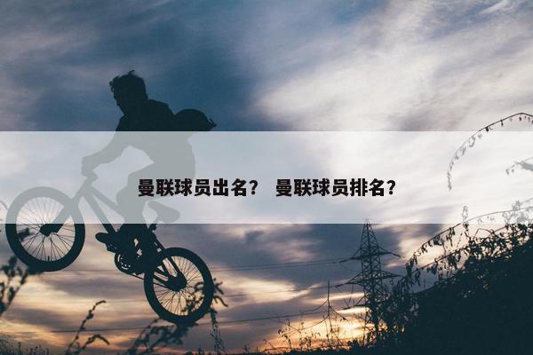 曼联球员出名？ 曼联球员排名？