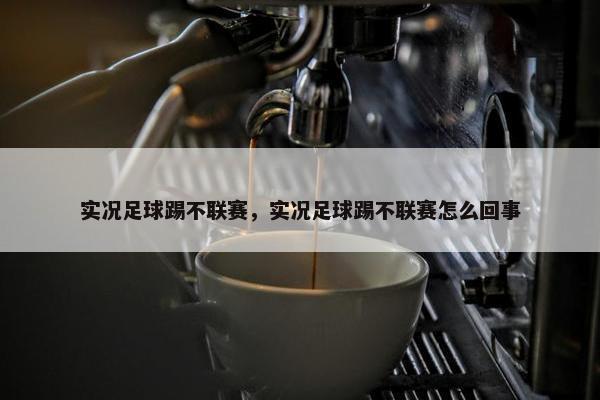 实况足球踢不联赛，实况足球踢不联赛怎么回事