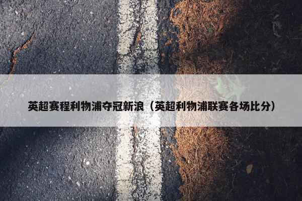 英超赛程利物浦夺冠新浪(英超利物浦联赛各场比分) 英超赛程利物浦夺冠新浪(英超利物浦联赛各场比分)