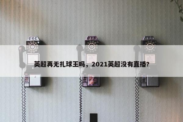 英超再无扎球王吗，2021英超没有直播?