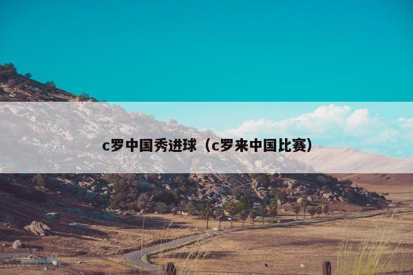 c罗中国秀进球（c罗来中国比赛）