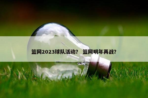 篮网2023球队活动？ 篮网明年再战？