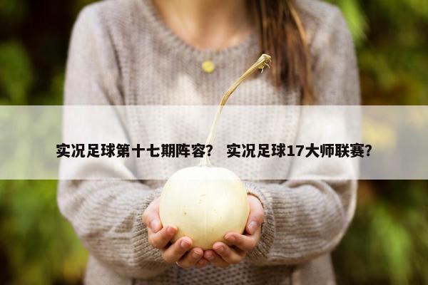 实况足球第十七期阵容？ 实况足球17大师联赛？