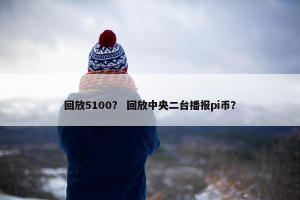 回放5100？ 回放中央二台播报pi币？