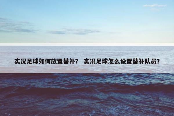 实况足球如何放置替补？ 实况足球怎么设置替补队员？