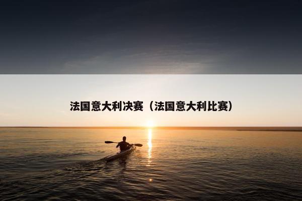 法国意大利决赛（法国意大利比赛）