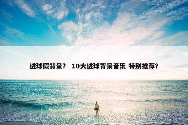 进球假背景？ 10大进球背景音乐 特别推荐？