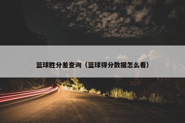 篮球胜分差查询（篮球得分数据怎么看）