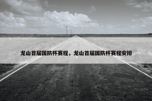 龙山首届国防杯赛程，龙山首届国防杯赛程安排