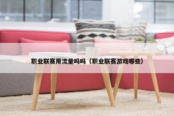 职业联赛用流量吗吗（职业联赛游戏哪些）
