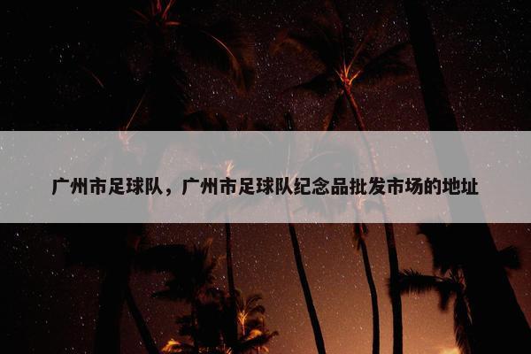 广州市足球队，广州市足球队纪念品批发市场的地址