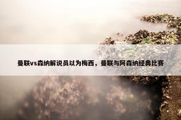 曼联vs森纳解说员以为梅西，曼联与阿森纳经典比赛