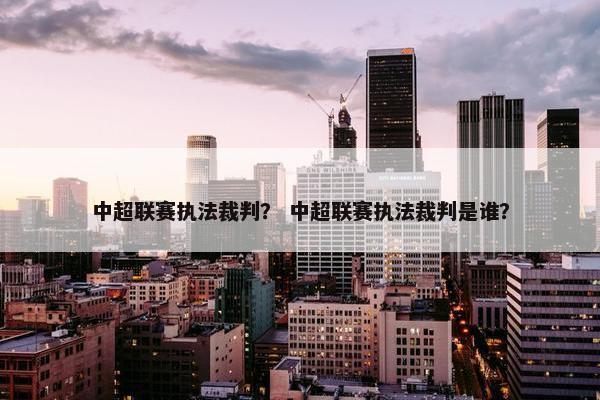 中超联赛执法裁判？ 中超联赛执法裁判是谁？
