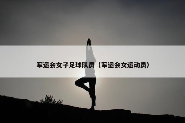 军运会女子足球队员（军运会女运动员）