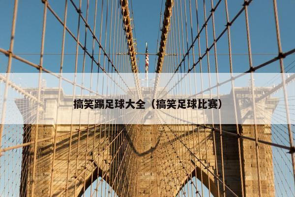 搞笑踢足球大全（搞笑足球比赛）